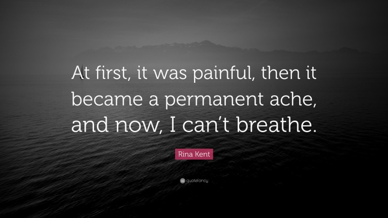 Rina Kent Quote: “At first, it was painful, then it became a permanent ache, and now, I can’t breathe.”