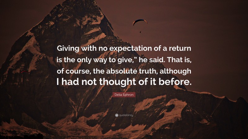 Delia Ephron Quote: “Giving with no expectation of a return is the only way to give,” he said. That is, of course, the absolute truth, although I had not thought of it before.”