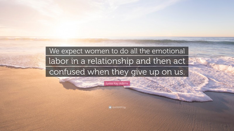 Lyssa Kay Adams Quote: “We expect women to do all the emotional labor in a relationship and then act confused when they give up on us.”