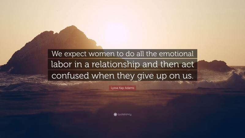 Lyssa Kay Adams Quote: “We expect women to do all the emotional labor in a relationship and then act confused when they give up on us.”