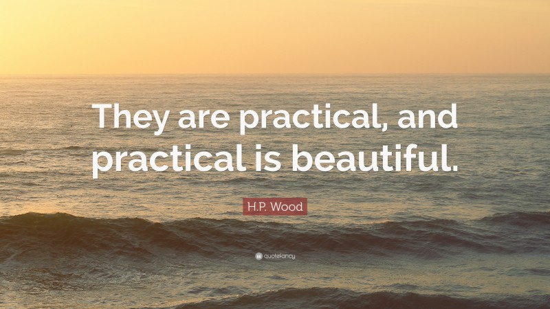 H.P. Wood Quote: “They are practical, and practical is beautiful.”