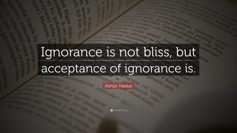 Abhijit Naskar Quote: “Ignorance is not bliss, but acceptance of ignorance is.”