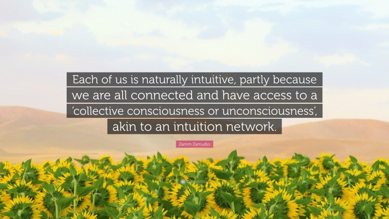 Zamm Zamudio Quote: “Each of us is naturally intuitive, partly because we are all connected and have access to a ‘collective consciousness or unconsciousness’, akin to an intuition network.”