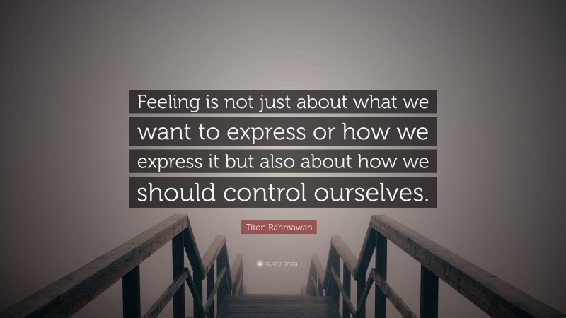 Titon Rahmawan Quote: “Feeling is not just about what we want to express or how we express it but also about how we should control ourselves.”