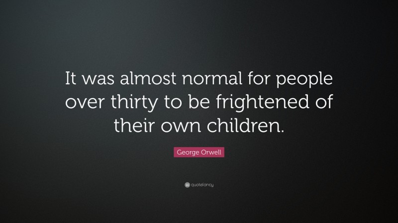 George Orwell Quote: “It was almost normal for people over thirty to be frightened of their own children.”