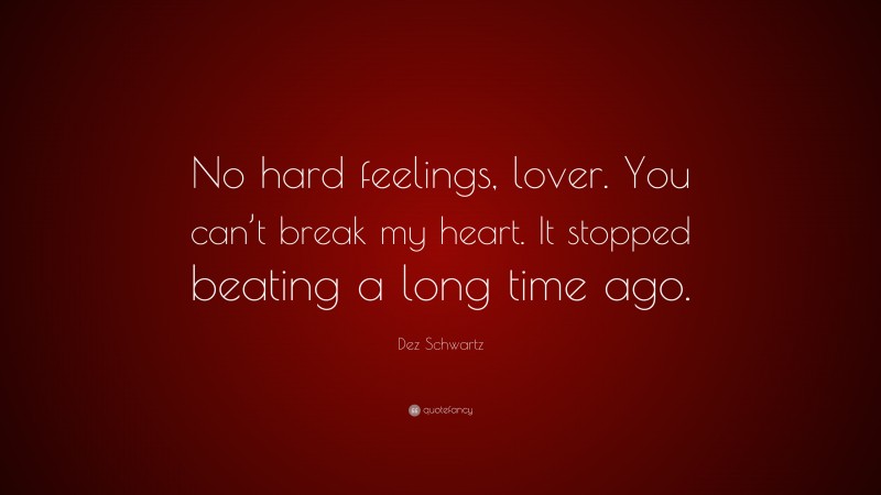 Dez Schwartz Quote: “No hard feelings, lover. You can’t break my heart. It stopped beating a long time ago.”