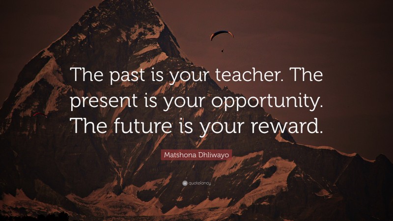 Matshona Dhliwayo Quote: “The past is your teacher. The present is your ...