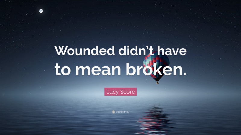 Lucy Score Quote: “Wounded didn’t have to mean broken.”