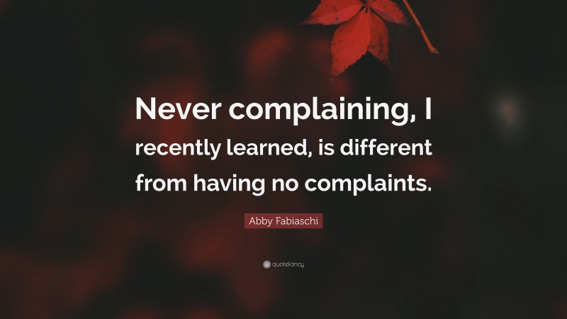 Abby Fabiaschi Quote: “Never complaining, I recently learned, is different from having no complaints.”