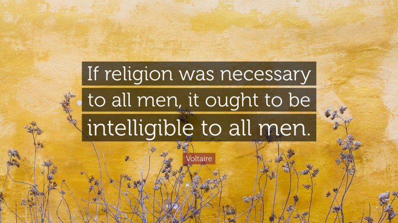 Voltaire Quote: “If religion was necessary to all men, it ought to be intelligible to all men.”