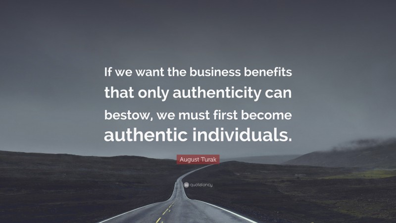 August Turak Quote: “If we want the business benefits that only authenticity can bestow, we must first become authentic individuals.”