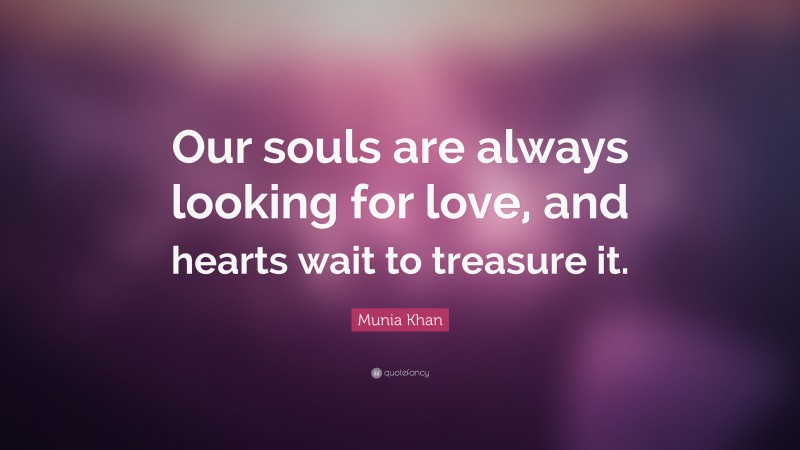 Munia Khan Quote: “Our souls are always looking for love, and hearts wait to treasure it.”