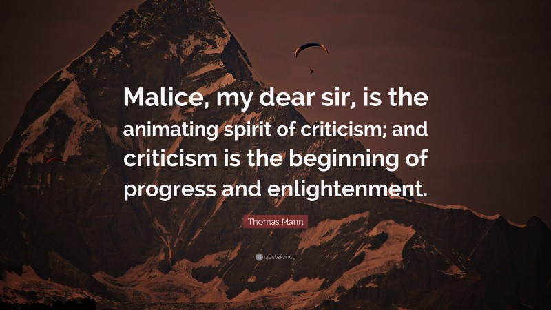 Thomas Mann Quote: “Malice, my dear sir, is the animating spirit of criticism; and criticism is the beginning of progress and enlightenment.”