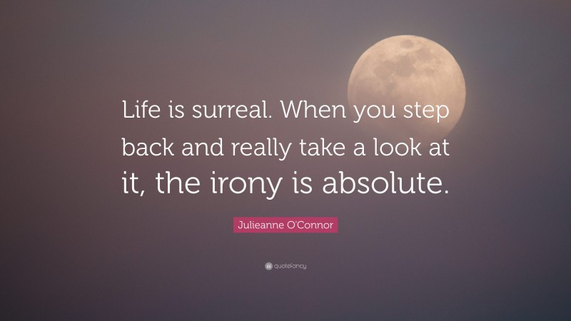 Julieanne O'Connor Quote: “Life is surreal. When you step back and really take a look at it, the irony is absolute.”