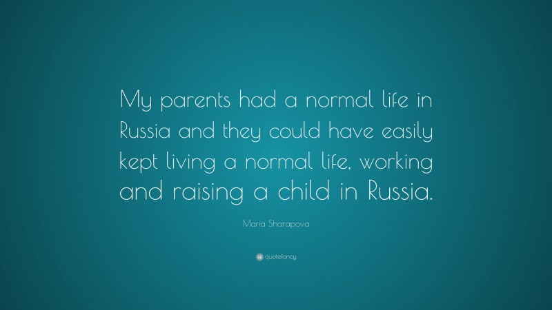 Maria Sharapova Quote: “My parents had a normal life in Russia and they could have easily kept living a normal life, working and raising a child in Russia.”