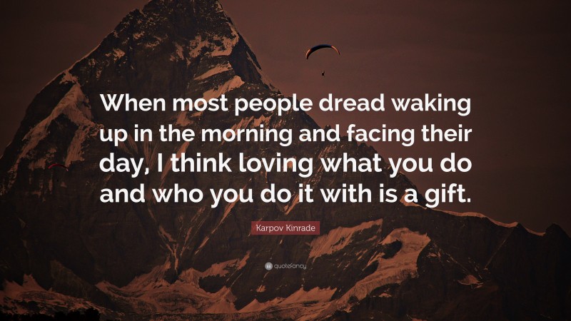 Karpov Kinrade Quote: “When most people dread waking up in the morning and facing their day, I think loving what you do and who you do it with is a gift.”