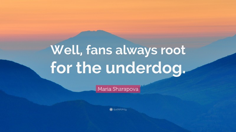 Maria Sharapova Quote: “Well, fans always root for the underdog.”
