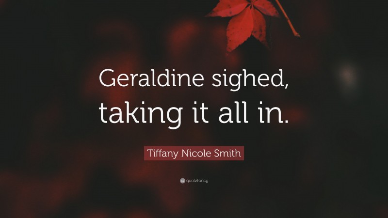 Tiffany Nicole Smith Quote: “Geraldine sighed, taking it all in.”