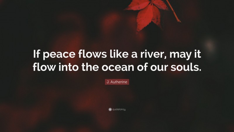 J. Autherine Quote: “If peace flows like a river, may it flow into the ocean of our souls.”
