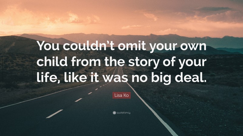 Lisa Ko Quote: “You couldn’t omit your own child from the story of your life, like it was no big deal.”