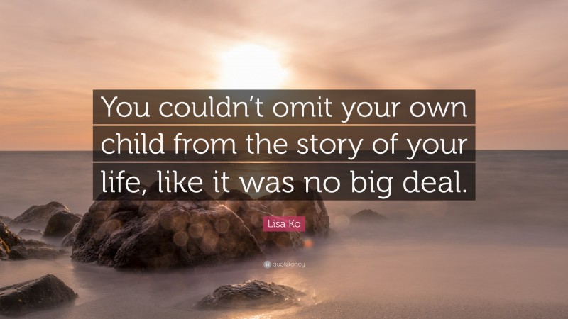 Lisa Ko Quote: “You couldn’t omit your own child from the story of your life, like it was no big deal.”