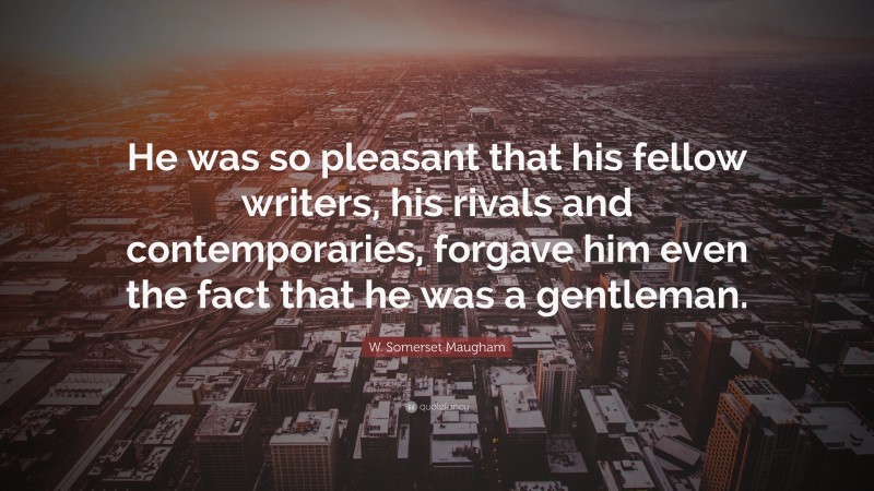 W. Somerset Maugham Quote: “He was so pleasant that his fellow writers, his rivals and contemporaries, forgave him even the fact that he was a gentleman.”