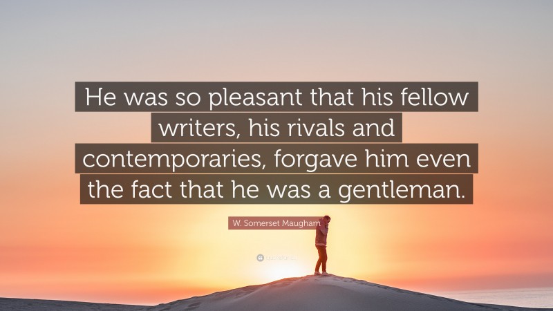 W. Somerset Maugham Quote: “He was so pleasant that his fellow writers, his rivals and contemporaries, forgave him even the fact that he was a gentleman.”
