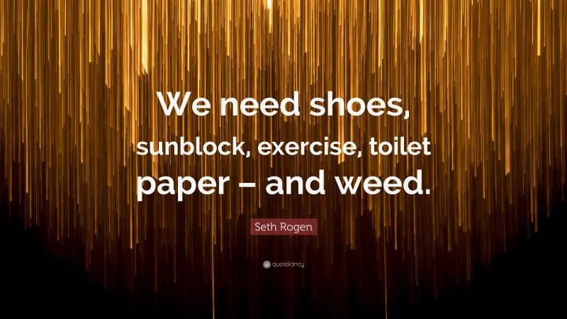 Seth Rogen Quote: “We need shoes, sunblock, exercise, toilet paper – and weed.”