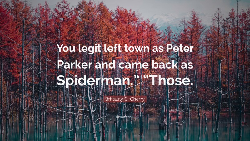 Brittainy C. Cherry Quote: “You legit left town as Peter Parker and came back as Spiderman.” “Those.”