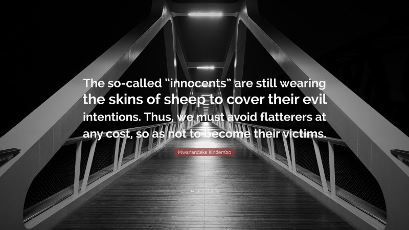 Mwanandeke Kindembo Quote: “The so-called “innocents” are still wearing the skins of sheep to cover their evil intentions. Thus, we must avoid flatterers at any cost, so as not to become their victims.”