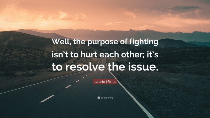 Laurie Mintz Quote: “Well, the purpose of fighting isn’t to hurt each other; it’s to resolve the issue.”