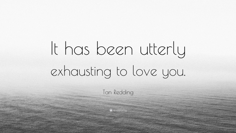 Tan Redding Quote: “It has been utterly exhausting to love you.”