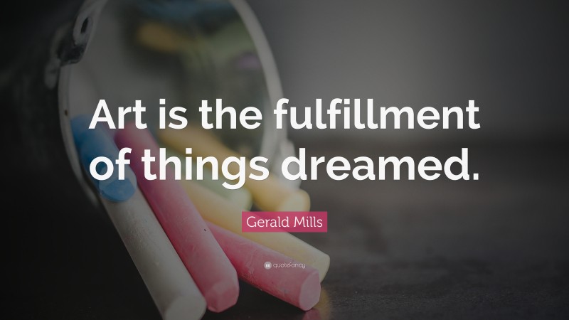 Gerald Mills Quote: “Art is the fulfillment of things dreamed.”