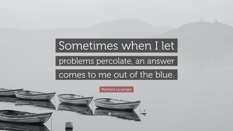 Richard Levangie Quote: “Sometimes when I let problems percolate, an answer comes to me out of the blue.”
