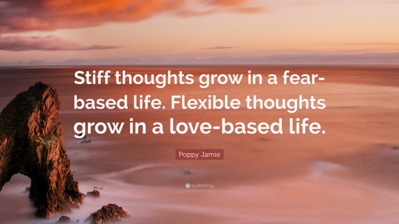 Poppy Jamie Quote: “Stiff thoughts grow in a fear-based life. Flexible thoughts grow in a love-based life.”