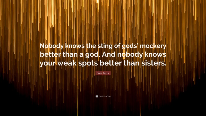 Julie Berry Quote: “Nobody knows the sting of gods’ mockery better than a god. And nobody knows your weak spots better than sisters.”