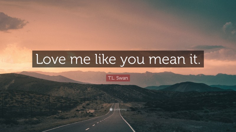 T.L. Swan Quote: “Love me like you mean it.”