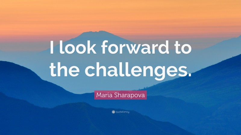 Maria Sharapova Quote: “I look forward to the challenges.”