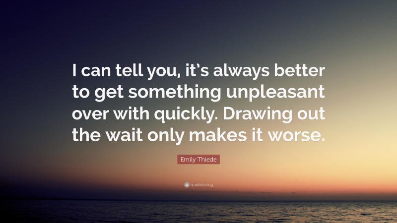 Emily Thiede Quote: “I can tell you, it’s always better to get something unpleasant over with quickly. Drawing out the wait only makes it worse.”