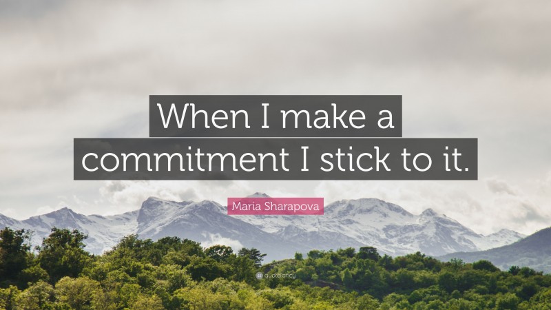 Maria Sharapova Quote: “When I make a commitment I stick to it.”
