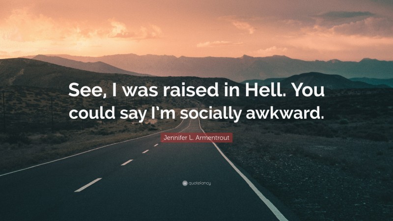 Jennifer L. Armentrout Quote: “See, I was raised in Hell. You could say I’m socially awkward.”