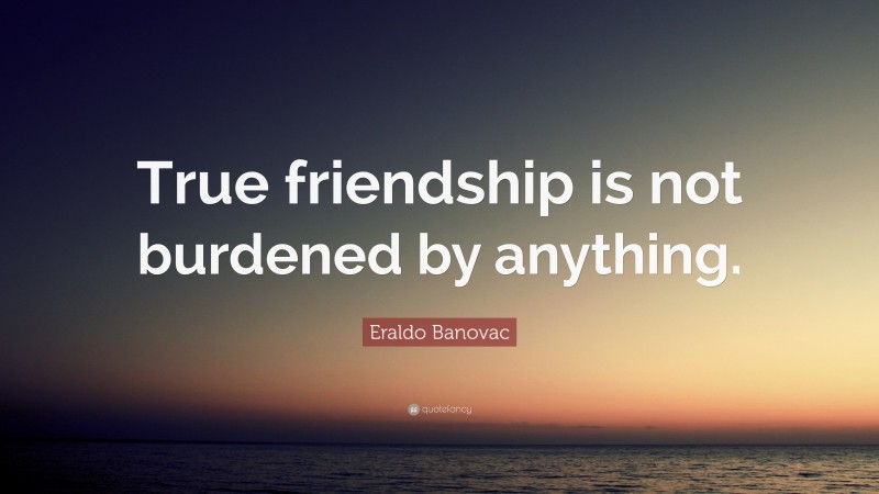 Eraldo Banovac Quote: “True friendship is not burdened by anything.”