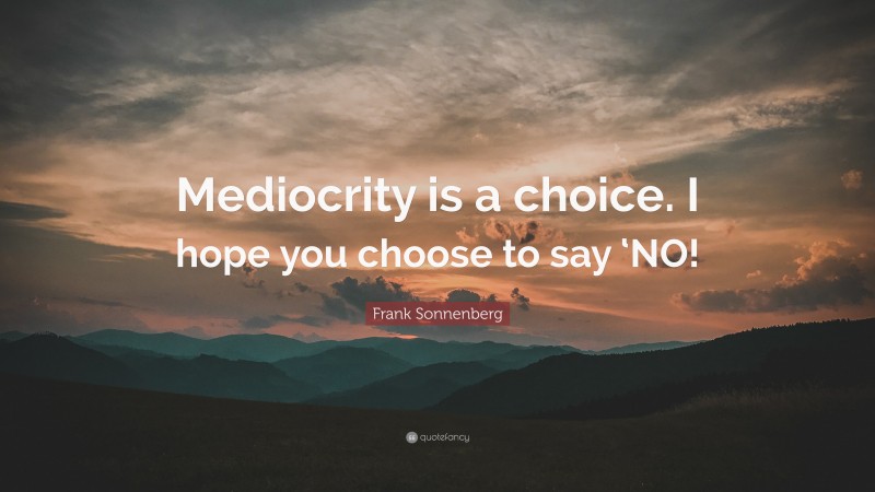 Frank Sonnenberg Quote: “Mediocrity is a choice. I hope you choose to say ‘NO!”