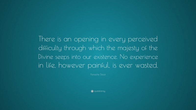 Panache Desai Quote: “There is an opening in every perceived difficulty through which the majesty of the Divine seeps into our existence. No experience in life, however painful, is ever wasted.”
