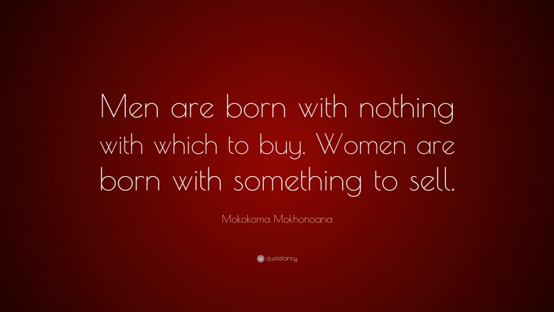 Mokokoma Mokhonoana Quote: “Men are born with nothing with which to buy. Women are born with something to sell.”