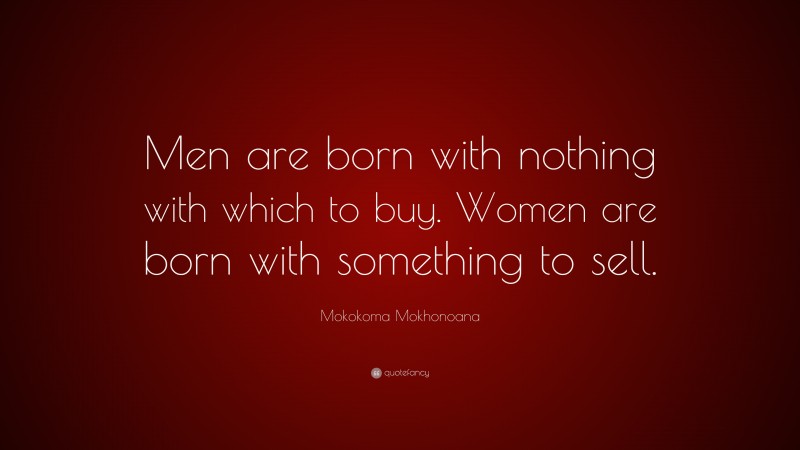 Mokokoma Mokhonoana Quote: “Men are born with nothing with which to buy. Women are born with something to sell.”