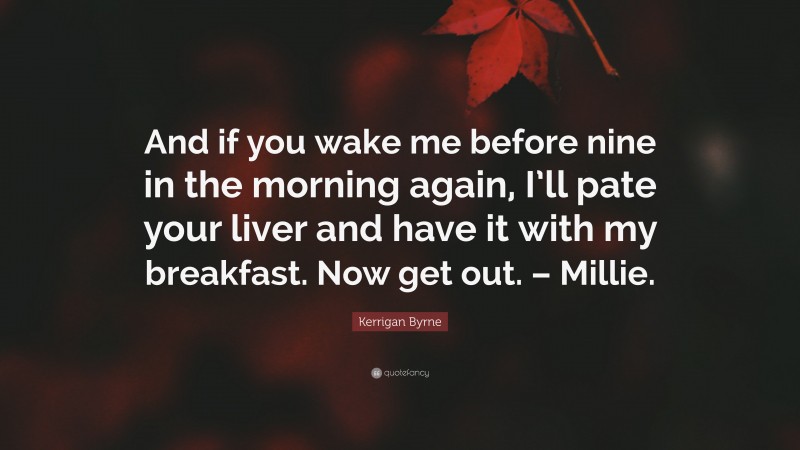 Kerrigan Byrne Quote: “And if you wake me before nine in the morning again, I’ll pate your liver and have it with my breakfast. Now get out. – Millie.”