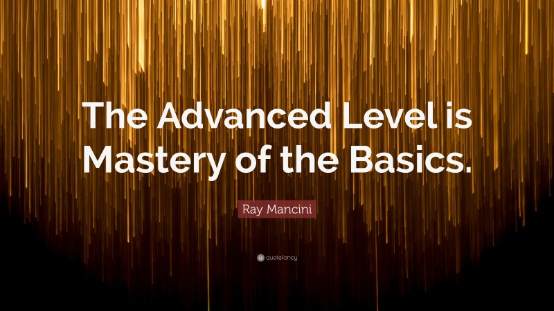 Ray Mancini Quote: “The Advanced Level is Mastery of the Basics.”