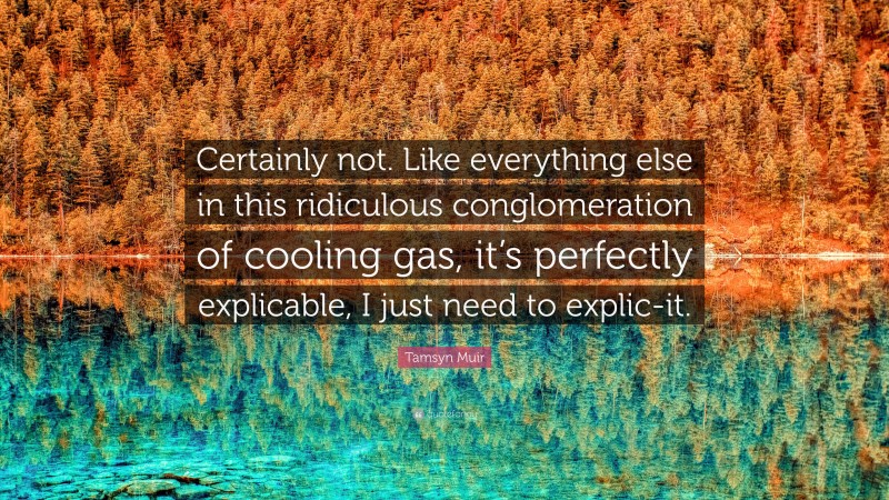 Tamsyn Muir Quote: “Certainly not. Like everything else in this ridiculous conglomeration of cooling gas, it’s perfectly explicable, I just need to explic-it.”