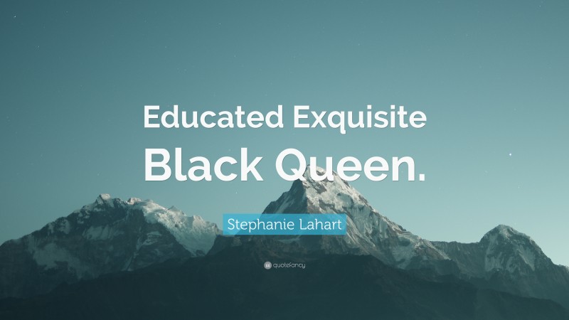 Stephanie Lahart Quote: “Educated Exquisite Black Queen.”